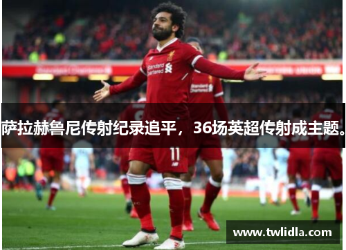 萨拉赫鲁尼传射纪录追平，36场英超传射成主题。