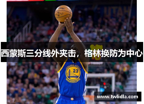 西蒙斯三分线外夹击，格林换防为中心
