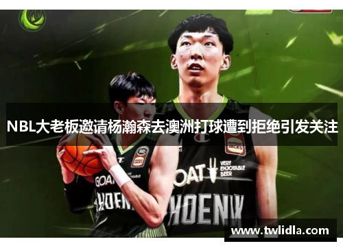 NBL大老板邀请杨瀚森去澳洲打球遭到拒绝引发关注