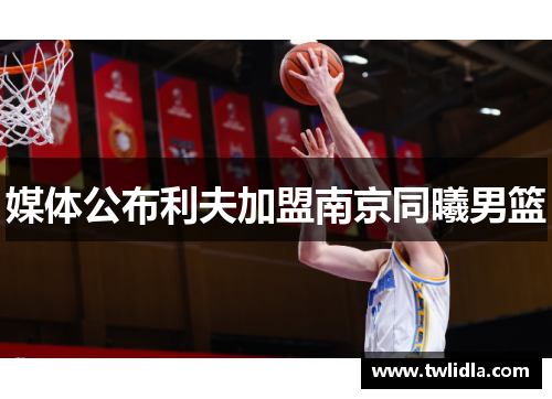 媒体公布利夫加盟南京同曦男篮